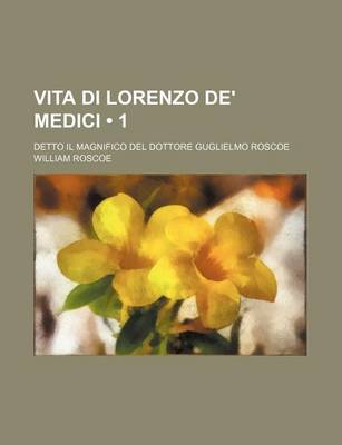 Book cover for Vita Di Lorenzo de' Medici (1); Detto Il Magnifico del Dottore Guglielmo Roscoe