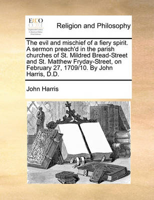 Book cover for The Evil and Mischief of a Fiery Spirit. a Sermon Preach'd in the Parish Churches of St. Mildred Bread-Street and St. Matthew Fryday-Street, on February 27, 1709/10. by John Harris, D.D.