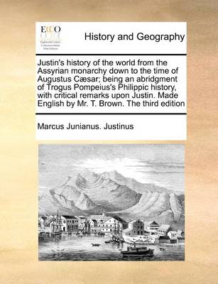 Book cover for Justin's History of the World from the Assyrian Monarchy Down to the Time of Augustus Caesar; Being an Abridgment of Trogus Pompeius's Philippic History, with Critical Remarks Upon Justin. Made English by Mr. T. Brown. the Third Edition