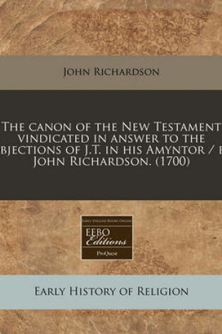 Cover of The Canon of the New Testament Vindicated in Answer to the Objections of J.T. in His Amyntor / By John Richardson. (1700)