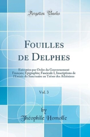 Cover of Fouilles de Delphes, Vol. 3: Exécutées par Ordre du Gouvernement Français; Épigraphie; Fascicule I, Inscriptions de l'Entrée du Sanctuaire au Trésor des Athéniens (Classic Reprint)