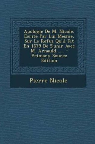 Cover of Apologie De M. Nicole, Ecrite Par Lui Mesme, Sur Le Refus Qu'il Fit En 1679 De S'unir Avec M. Arnauld...... - Primary Source Edition