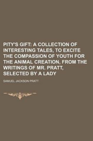 Cover of Pity's Gift; A Collection of Interesting Tales, to Excite the Compassion of Youth for the Animal Creation, from the Writings of Mr. Pratt, Selected by a Lady