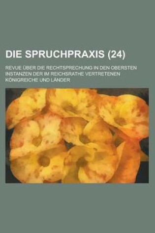 Cover of Die Spruchpraxis; Revue Uber Die Rechtsprechung in Den Obersten Instanzen Der Im Reichsrathe Vertretenen Konigreiche Und Lander (24 )