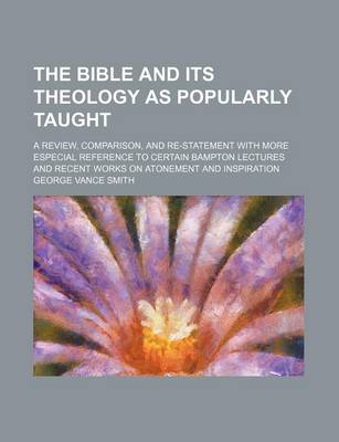 Book cover for The Bible and Its Theology as Popularly Taught; A Review, Comparison, and Re-Statement with More Especial Reference to Certain Bampton Lectures and Recent Works on Atonement and Inspiration