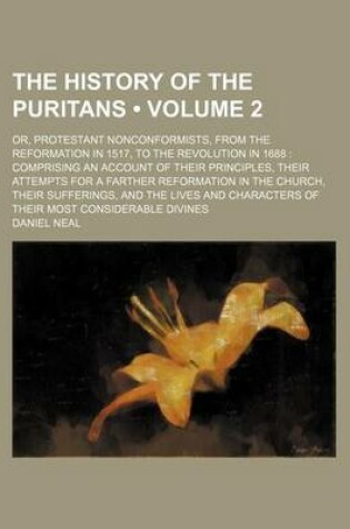 Cover of The History of the Puritans (Volume 2 ); Or, Protestant Nonconformists, from the Reformation in 1517, to the Revolution in 1688 Comprising an Account of Their Principles, Their Attempts for a Farther Reformation in the Church, Their Sufferings, and the Li