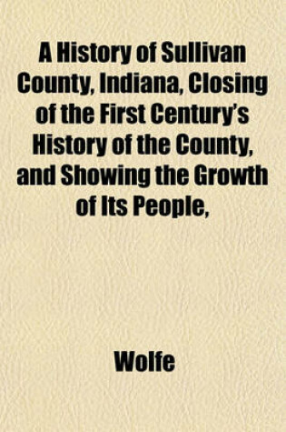 Cover of A History of Sullivan County, Indiana, Closing of the First Century's History of the County, and Showing the Growth of Its People,