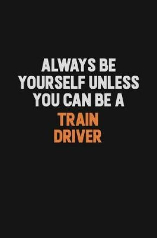 Cover of Always Be Yourself Unless You Can Be A Train Driver