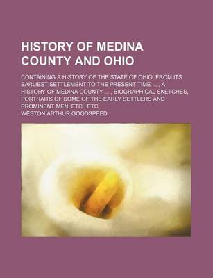 Book cover for History of Medina County and Ohio; Containing a History of the State of Ohio, from Its Earliest Settlement to the Present Time , a History of Medina County , Biographical Sketches, Portraits of Some of the Early Settlers and Prominent Men, Etc., Etc