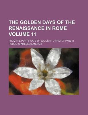 Book cover for The Golden Days of the Renaissance in Rome Volume 11; From the Pontificate of Julius II to That of Paul III