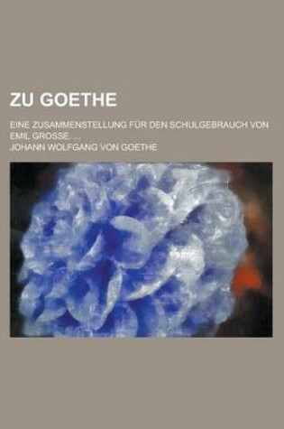 Cover of Zu Goethe; Eine Zusammenstellung Fur Den Schulgebrauch Von Emil Grosse.