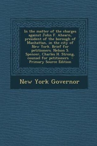 Cover of In the Matter of the Charges Against John F. Ahearn, President of the Borough of Manhattan, in the City of New York. Brief for Petitioners. Nelson S. Spencer, Charles H. Strong, Counsel for Petitioners