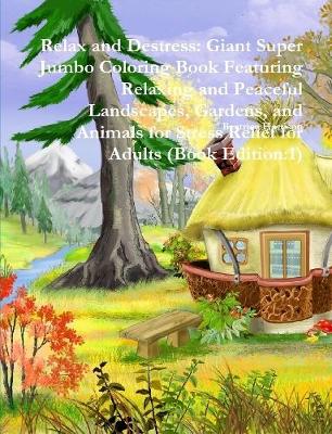 Book cover for Relax and Destress: Giant Super Jumbo Coloring Book Featuring Relaxing and Peaceful Landscapes, Gardens, and Animals for Stress Relief for Adults (Book Edition:1)