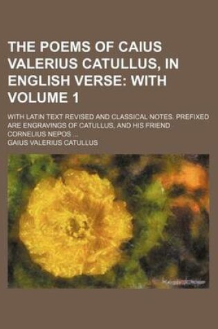 Cover of The Poems of Caius Valerius Catullus, in English Verse; With. with Latin Text Revised and Classical Notes. Prefixed Are Engravings of Catullus, and His Friend Cornelius Nepos Volume 1