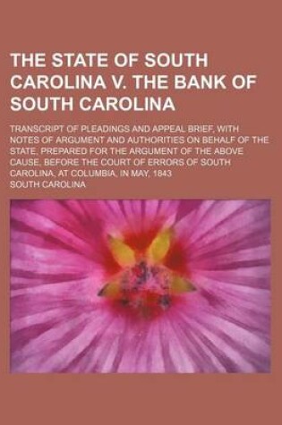 Cover of The State of South Carolina V. the Bank of South Carolina; Transcript of Pleadings and Appeal Brief, with Notes of Argument and Authorities on Behalf of the State, Prepared for the Argument of the Above Cause, Before the Court of Errors