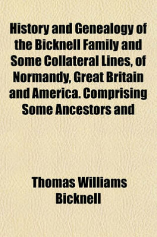 Cover of History and Genealogy of the Bicknell Family and Some Collateral Lines, of Normandy, Great Britain and America. Comprising Some Ancestors and