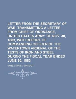 Book cover for Letter from the Secretary of War, Transmitting a Letter from Chief of Ordnance, United States Army, of Nov. 30, 1883, with Report of Commanding Officer of the Watertown Arsenal of the Tests of Iron and Steel During the Fiscal Year Ended