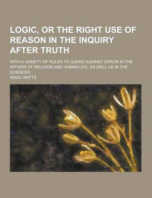 Book cover for Logic, or the Right Use of Reason in the Inquiry After Truth; With a Variety of Rules to Guard Against Error in the Affairs of Religion and Human Life