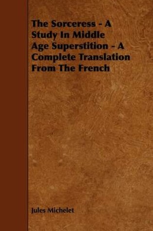 Cover of The Sorceress - A Study In Middle Age Superstition - A Complete Translation From The French