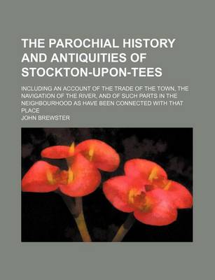 Book cover for The Parochial History and Antiquities of Stockton-Upon-Tees; Including an Account of the Trade of the Town, the Navigation of the River, and of Such Parts in the Neighbourhood as Have Been Connected with That Place