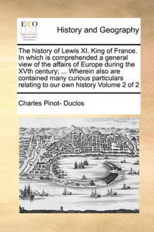 Cover of The History of Lewis XI. King of France. in Which Is Comprehended a General View of the Affairs of Europe During the Xvth Century; ... Wherein Also Are Contained Many Curious Particulars Relating to Our Own History Volume 2 of 2