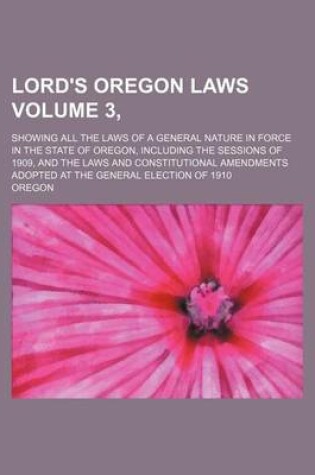 Cover of Lord's Oregon Laws Volume 3,; Showing All the Laws of a General Nature in Force in the State of Oregon, Including the Sessions of 1909, and the Laws and Constitutional Amendments Adopted at the General Election of 1910