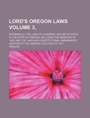 Book cover for Lord's Oregon Laws Volume 3,; Showing All the Laws of a General Nature in Force in the State of Oregon, Including the Sessions of 1909, and the Laws and Constitutional Amendments Adopted at the General Election of 1910