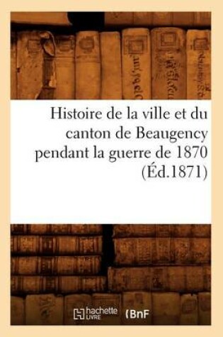 Cover of Histoire de la Ville Et Du Canton de Beaugency Pendant La Guerre de 1870 (Ed.1871)