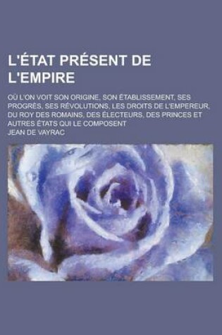 Cover of L'Etat Present de L'Empire; Ou L'On Voit Son Origine, Son Etablissement, Ses Progres, Ses Revolutions, Les Droits de L'Empereur, Du Roy Des Romains, D