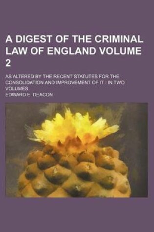 Cover of A Digest of the Criminal Law of England Volume 2; As Altered by the Recent Statutes for the Consolidation and Improvement of It