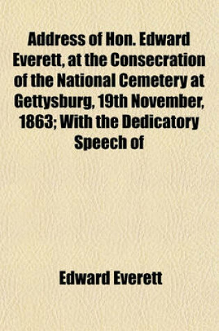 Cover of Address of Hon. Edward Everett, at the Consecration of the National Cemetery at Gettysburg, 19th November, 1863; With the Dedicatory Speech of President Lincoln, and the Other Exercises of the Occasion, Accompanied by an Account of the