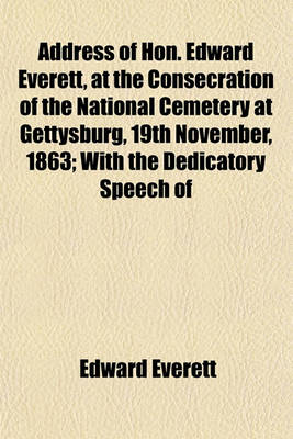 Book cover for Address of Hon. Edward Everett, at the Consecration of the National Cemetery at Gettysburg, 19th November, 1863; With the Dedicatory Speech of President Lincoln, and the Other Exercises of the Occasion, Accompanied by an Account of the