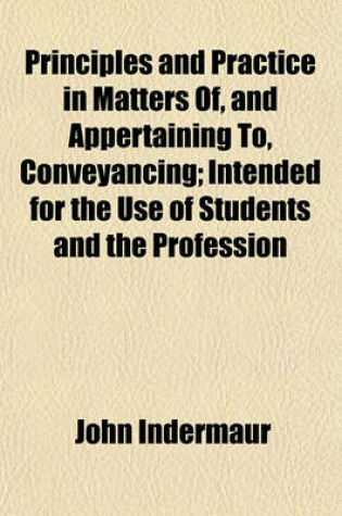 Cover of Principles and Practice in Matters Of, and Appertaining To, Conveyancing; Intended for the Use of Students and the Profession