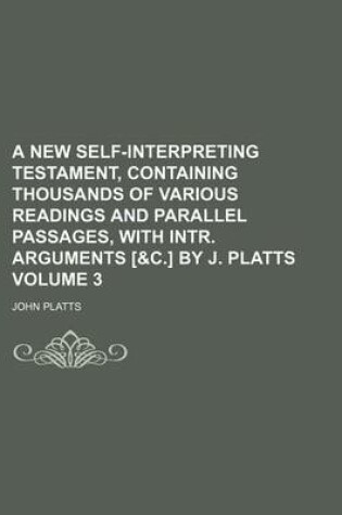 Cover of A New Self-Interpreting Testament, Containing Thousands of Various Readings and Parallel Passages, with Intr. Arguments [&C.] by J. Platts Volume 3