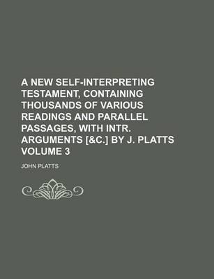 Book cover for A New Self-Interpreting Testament, Containing Thousands of Various Readings and Parallel Passages, with Intr. Arguments [&C.] by J. Platts Volume 3