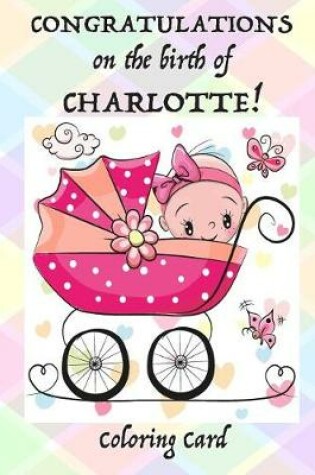 Cover of CONGRATULATIONS on the birth of CHARLOTTE! (Coloring Card)
