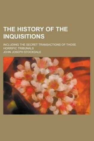 Cover of The History of the Inquisitions; Including the Secret Transactions of Those Horrific Tribunals