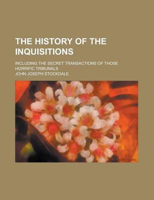 Book cover for The History of the Inquisitions; Including the Secret Transactions of Those Horrific Tribunals