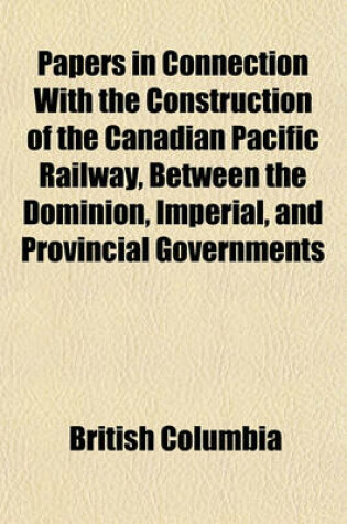 Cover of Papers in Connection with the Construction of the Canadian Pacific Railway, Between the Dominion, Imperial, and Provincial Governments