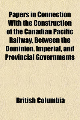 Book cover for Papers in Connection with the Construction of the Canadian Pacific Railway, Between the Dominion, Imperial, and Provincial Governments