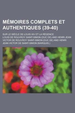 Cover of Memoires Complets Et Authentiques; Sur Le Siecle de Louis XIV Et La Regence (39-40)