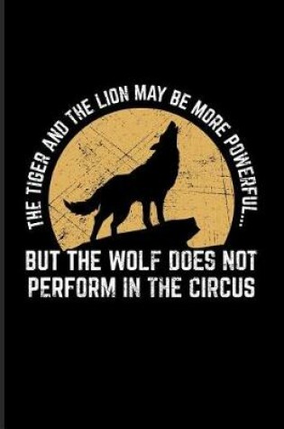 Cover of The Tiger And The Lion May Be More Powerful... But The Wolf Does Not Perform In The Circus