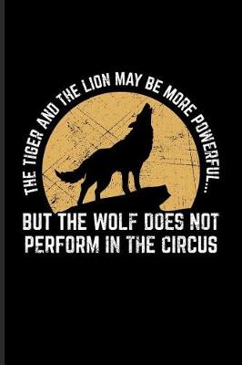 Book cover for The Tiger And The Lion May Be More Powerful... But The Wolf Does Not Perform In The Circus