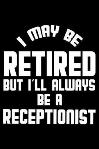 Cover of I May Be Retired But I'll Always Be A Receptionist