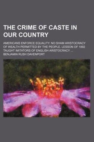 Cover of The Crime of Caste in Our Country; Americans Enforce Equality. No Sham Aristocracy of Wealth Permitted by the People. Lesson of 1892 Taught Imitators of English Aristocracy