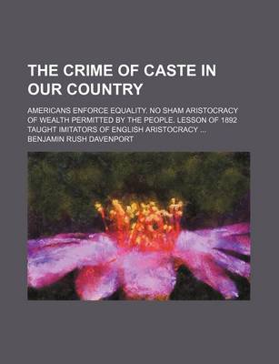 Book cover for The Crime of Caste in Our Country; Americans Enforce Equality. No Sham Aristocracy of Wealth Permitted by the People. Lesson of 1892 Taught Imitators of English Aristocracy