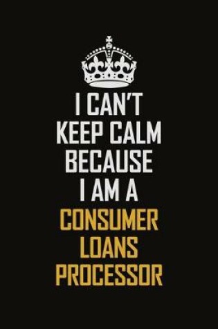 Cover of I Can't Keep Calm Because I Am A Consumer Loans Processor