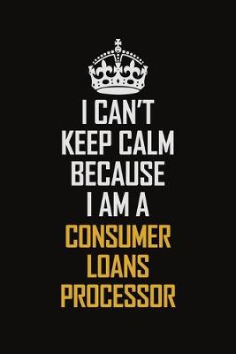 Book cover for I Can't Keep Calm Because I Am A Consumer Loans Processor