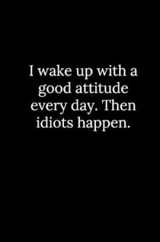 Cover of I wake up with a good attitude every day. Then idiots happen.