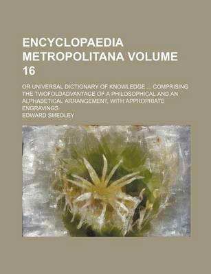 Book cover for Encyclopaedia Metropolitana Volume 16; Or Universal Dictionary of Knowledge Comprising the Twofoldadvantage of a Philosophical and an Alphabetical Arrangement, with Appropriate Engravings